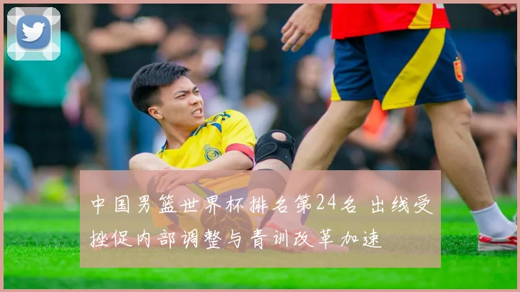 中国男篮世界杯排名第24名 出线受挫促内部调整与青训改革加速