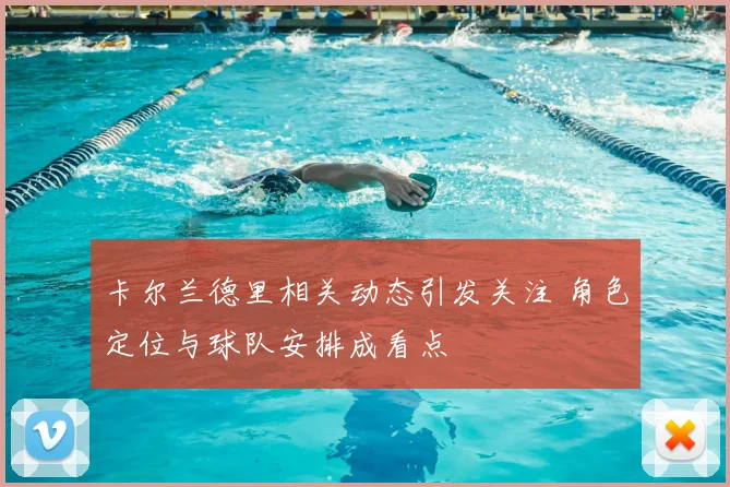 卡尔兰德里相关动态引发关注 角色定位与球队安排成看点