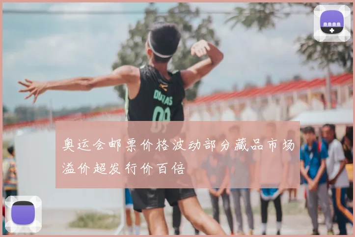 奥运会邮票价格波动部分藏品市场溢价超发行价百倍