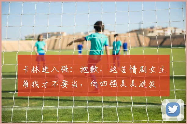 卡林进八强：抱歉，这苦情剧女主角我才不要当，向四强美美进发
