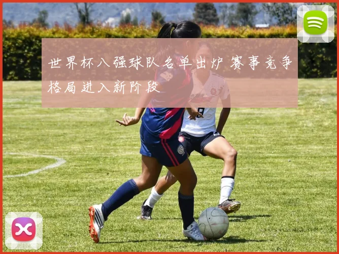 世界杯八强球队名单出炉 赛事竞争格局进入新阶段