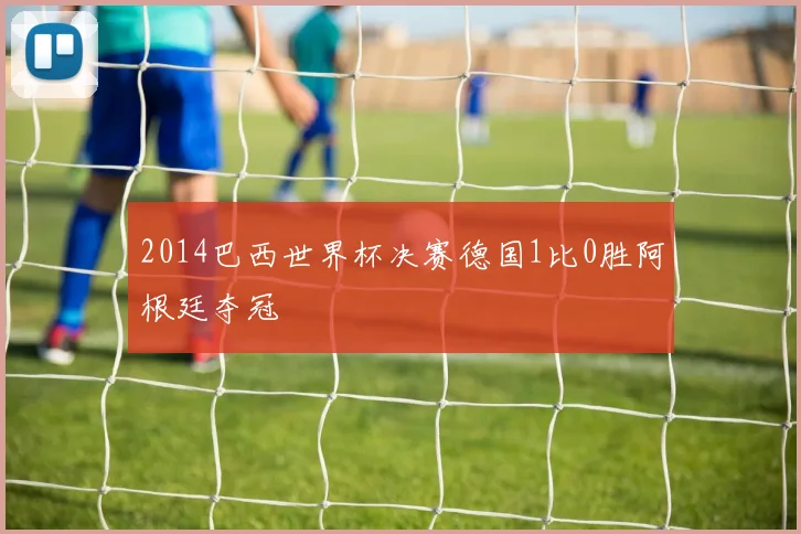 2014巴西世界杯决赛德国1比0胜阿根廷夺冠