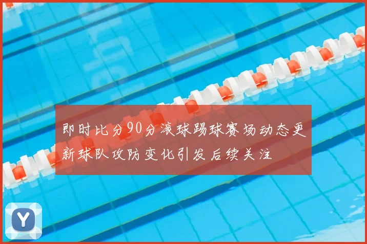 即时比分90分滚球踢球赛场动态更新球队攻防变化引发后续关注