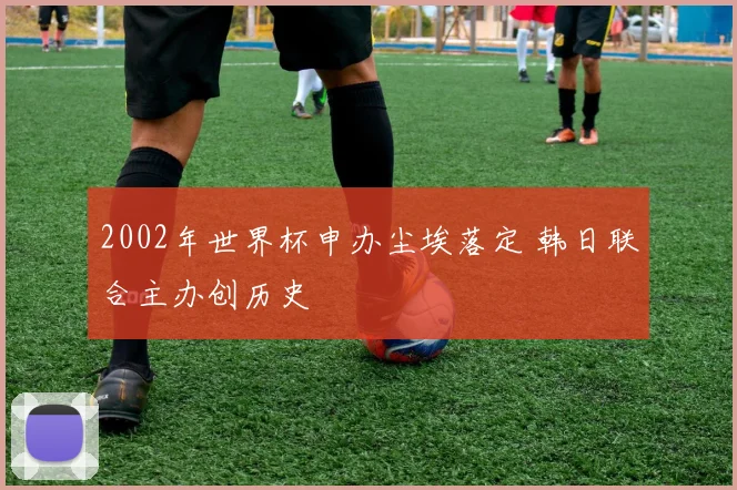 2002年世界杯申办尘埃落定 韩日联合主办创历史