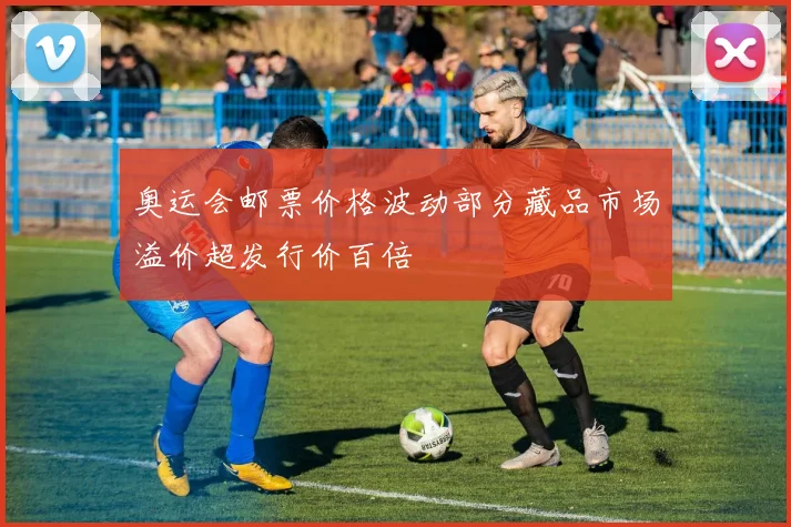 奥运会邮票价格波动部分藏品市场溢价超发行价百倍