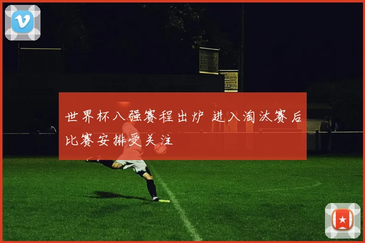 世界杯八强赛程出炉 进入淘汰赛后比赛安排受关注