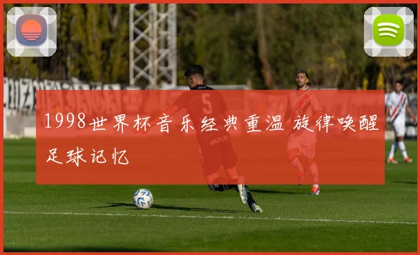 1998世界杯音乐经典重温 旋律唤醒足球记忆
