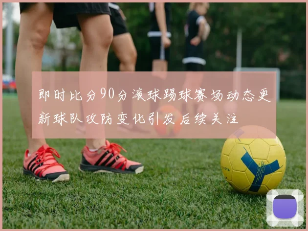即时比分90分滚球踢球赛场动态更新球队攻防变化引发后续关注