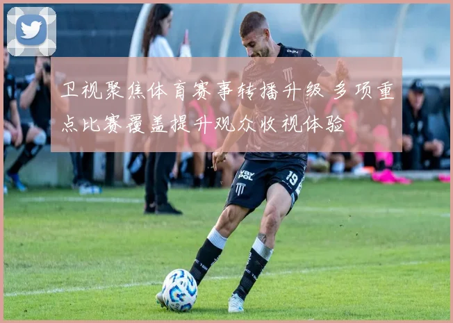 卫视聚焦体育赛事转播升级 多项重点比赛覆盖提升观众收视体验