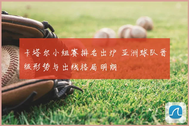 卡塔尔小组赛排名出炉 亚洲球队晋级形势与出线格局明朗