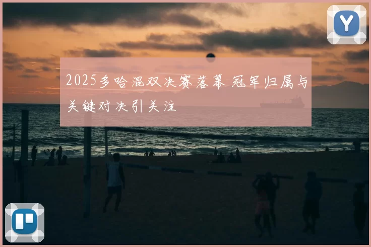 2025多哈混双决赛落幕 冠军归属与关键对决引关注