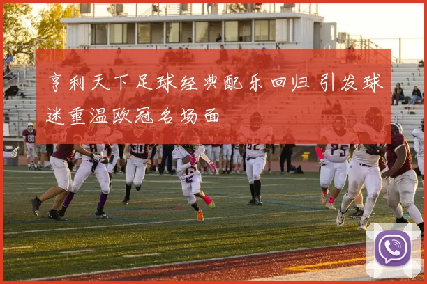 亨利天下足球经典配乐回归 引发球迷重温欧冠名场面