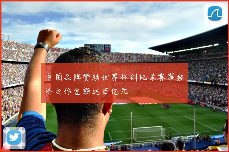 中国品牌赞助世界杯创纪录赛事经济合作金额达百亿元