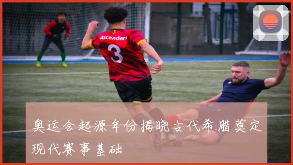 奥运会起源年份揭晓古代希腊奠定现代赛事基础