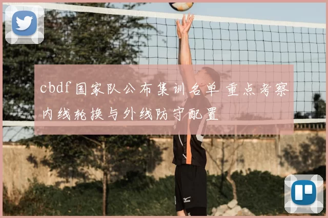 cbdf国家队公布集训名单 重点考察内线轮换与外线防守配置