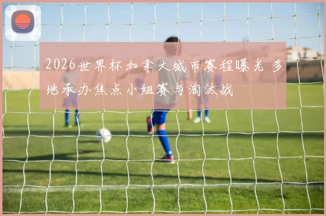 2026世界杯加拿大城市赛程曝光 多地承办焦点小组赛与淘汰战