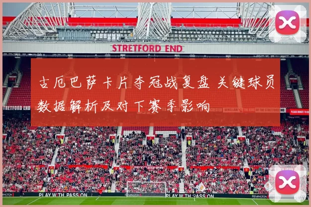 古厄巴萨卡片夺冠战复盘 关键球员数据解析及对下赛季影响