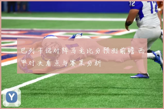 巴列卡诺对阵马竞比分预测前瞻 西甲对决看点与赛果分析
