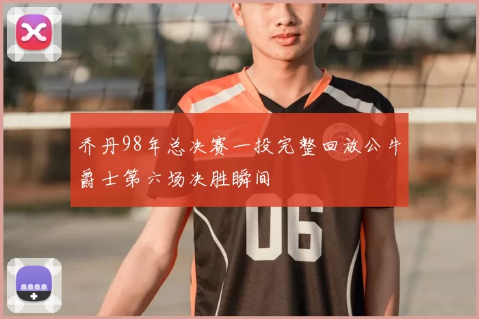 乔丹98年总决赛一投完整回放公牛爵士第六场决胜瞬间