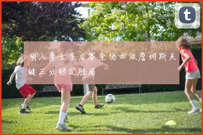 湖人勇士季后赛全场回放詹姆斯关键三分锁定胜局