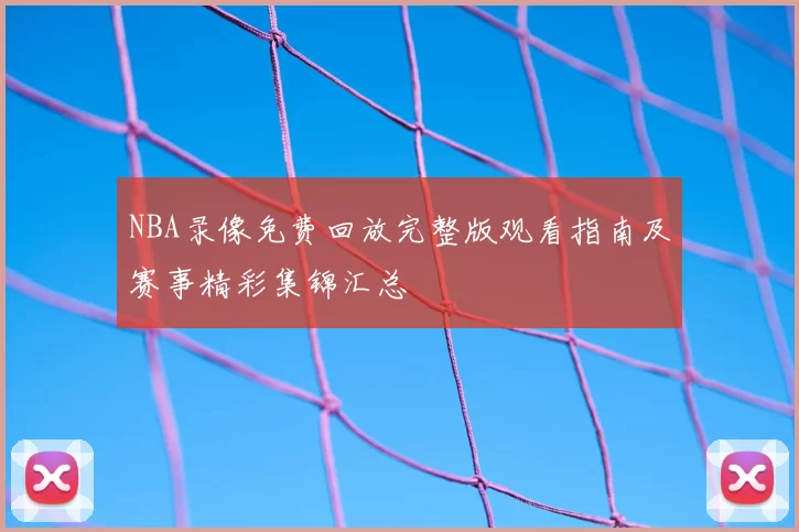 NBA录像免费回放完整版观看指南及赛事精彩集锦汇总