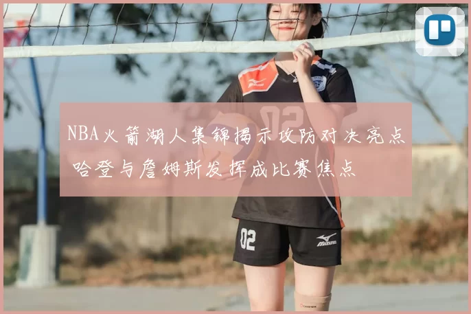 NBA火箭湖人集锦揭示攻防对决亮点 哈登与詹姆斯发挥成比赛焦点