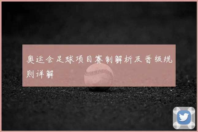 奥运会足球项目赛制解析及晋级规则详解