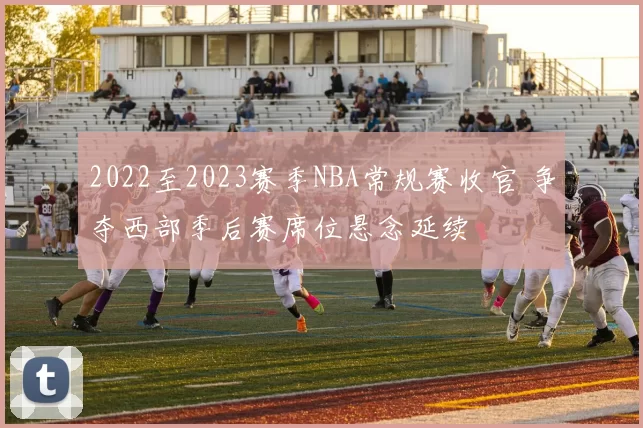 2022至2023赛季NBA常规赛收官 争夺西部季后赛席位悬念延续
