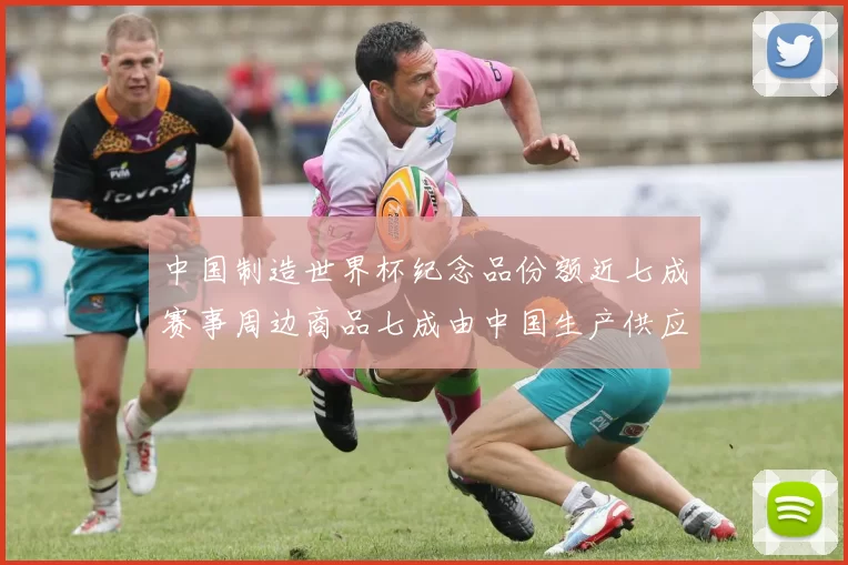 中国制造世界杯纪念品份额近七成赛事周边商品七成由中国生产供应