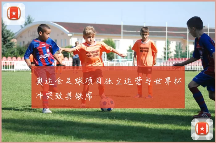 奥运会足球项目独立运营与世界杯冲突致其缺席