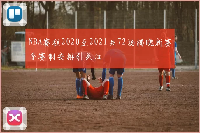 NBA赛程2020至2021共72场揭晓新赛季赛制安排引关注