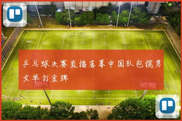 乒乓球决赛直播落幕中国队包揽男女单打金牌
