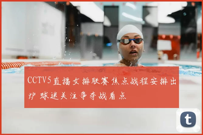 CCTV5直播女排联赛焦点战程安排出炉 球迷关注争夺战看点