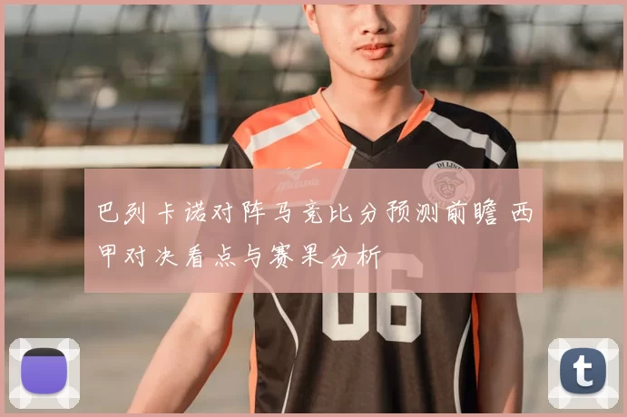 巴列卡诺对阵马竞比分预测前瞻 西甲对决看点与赛果分析