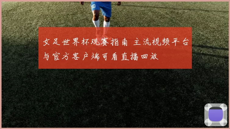 女足世界杯观赛指南 主流视频平台与官方客户端可看直播回放