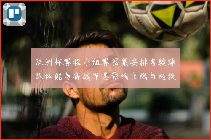 欧洲杯赛程小组赛密集安排考验球队体能与备战节奏影响出线与轮换策略