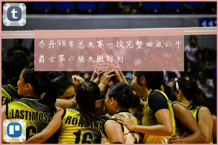 乔丹98年总决赛一投完整回放公牛爵士第六场决胜时刻