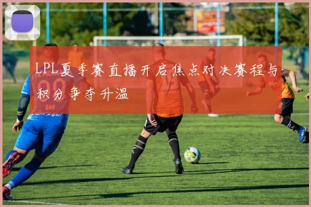 LPL夏季赛直播开启焦点对决赛程与积分争夺升温