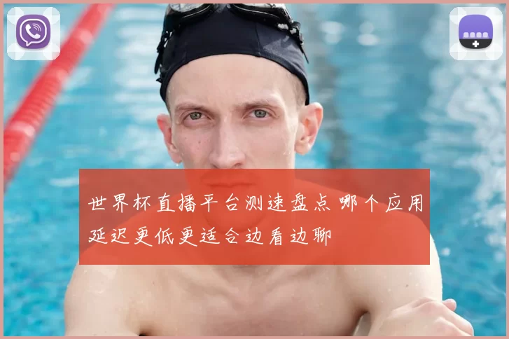 世界杯直播平台测速盘点 哪个应用延迟更低更适合边看边聊