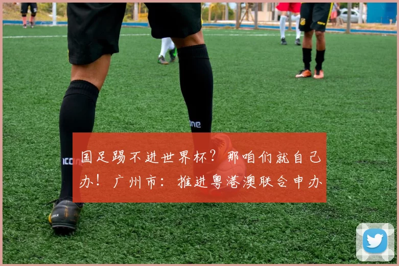 国足踢不进世界杯?那咱们就自己办!广州市:推进粤港澳联合申办