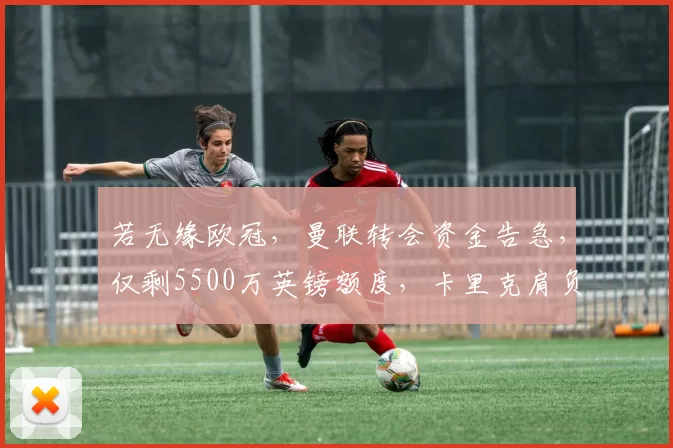 若无缘欧冠,曼联转会资金告急,仅剩5500万英镑额度,卡里克肩负重任_贝西克塔斯_罗马_曼城