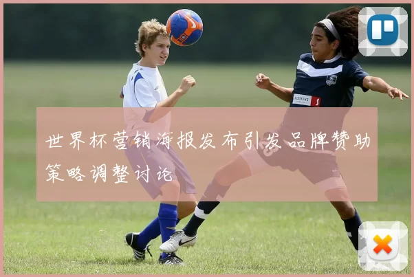 世界杯营销海报发布引发品牌赞助策略调整讨论