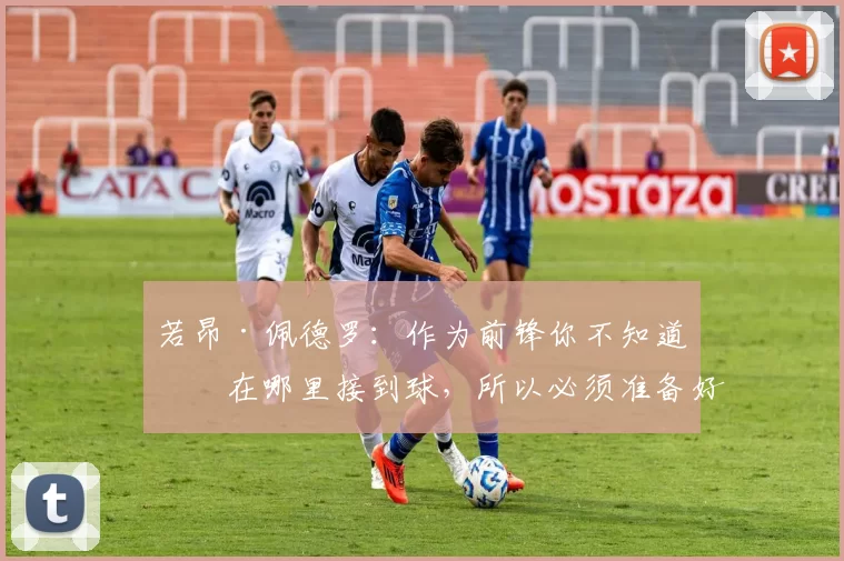 若昂·佩德罗:作为前锋你不知道会在哪里接到球,所以必须准备好