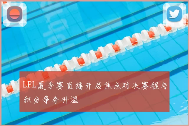 LPL夏季赛直播开启焦点对决赛程与积分争夺升温