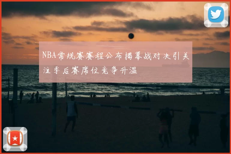 NBA常规赛赛程公布揭幕战对决引关注季后赛席位竞争升温