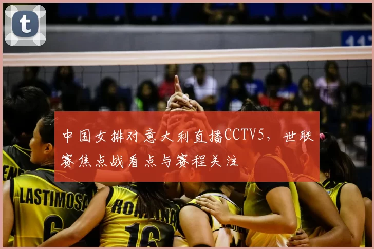 中国女排对意大利直播CCTV5，世联赛焦点战看点与赛程关注