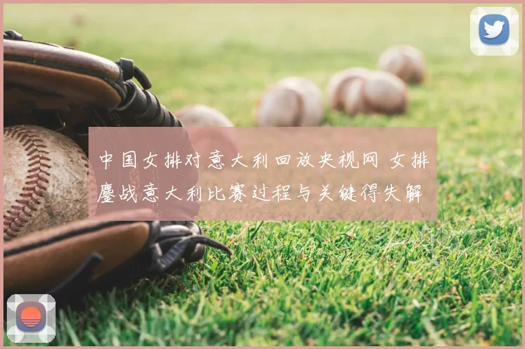 中国女排对意大利回放央视网 女排鏖战意大利比赛过程与关键得失解析