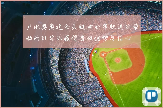 卢比奥奥运会关键回合串联进攻带动西班牙队赢得晋级优势与信心