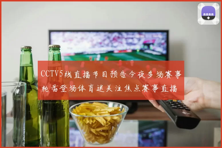 CCTV5线直播节目预告今夜多场赛事轮番登场体育迷关注焦点赛事直播安排