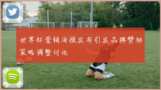 世界杯营销海报发布引发品牌赞助策略调整讨论
